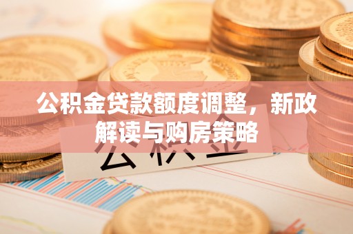 镇坪公积金贷款额度调整，新政解读与购房策略