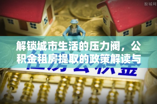 镇坪解锁城市生活的压力阀，公积金租房提取的政策解读与实践指南