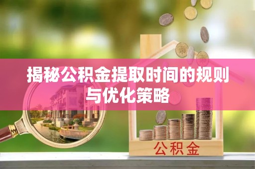 镇坪揭秘公积金提取时间的规则与优化策略