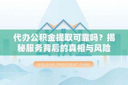 镇坪代办公积金提取可靠吗？揭秘服务背后的真相与风险