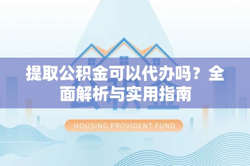 镇坪提取公积金可以代办吗？全面解析与实用指南