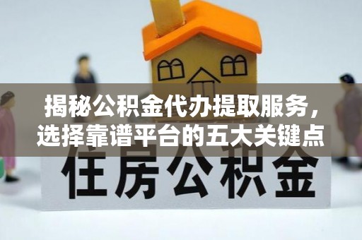 镇坪揭秘公积金代办提取服务，选择靠谱平台的五大关键点