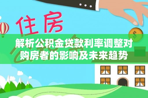 镇坪解析公积金贷款利率调整对购房者的影响及未来趋势