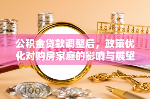 镇坪公积金贷款调整后，政策优化对购房家庭的影响与展望