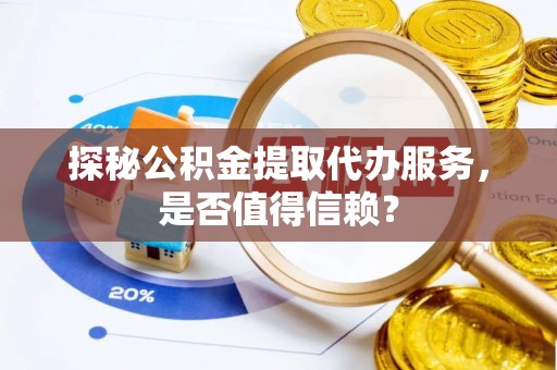镇坪探秘公积金提取代办服务，是否值得信赖？