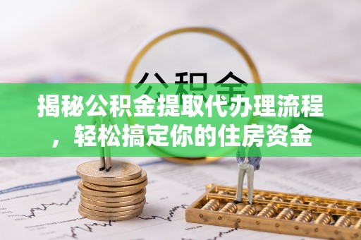 镇坪揭秘公积金提取代办理流程，轻松搞定你的住房资金