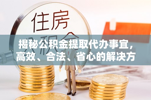 镇坪揭秘公积金提取代办事宜，高效、合法、省心的解决方案