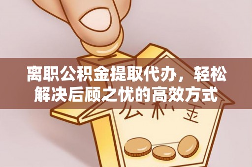 镇坪离职公积金提取代办，轻松解决后顾之忧的高效方式