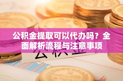 镇坪公积金提取可以代办吗？全面解析流程与注意事项