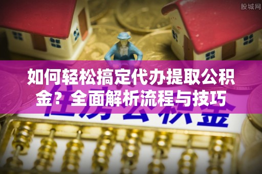 镇坪如何轻松搞定代办提取公积金？全面解析流程与技巧