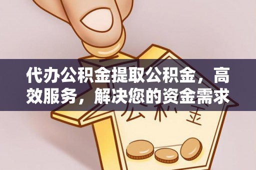 镇坪代办公积金提取公积金，高效服务，解决您的资金需求