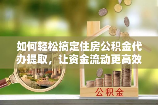 镇坪如何轻松搞定住房公积金代办提取，让资金流动更高效
