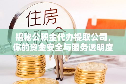 镇坪揭秘公积金代办提取公司，你的资金安全与服务透明度全解析