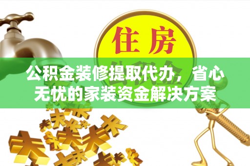 镇坪公积金装修提取代办，省心无忧的家装资金解决方案