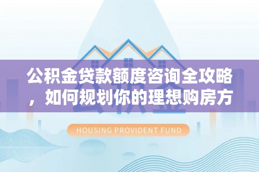 镇坪公积金贷款额度咨询全攻略，如何规划你的理想购房方案
