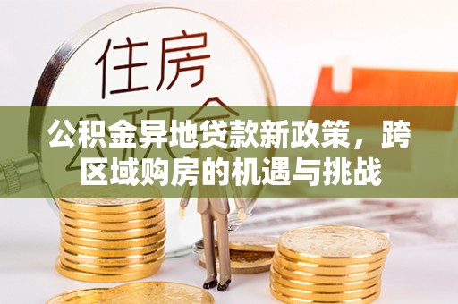 镇坪公积金异地贷款新政策，跨区域购房的机遇与挑战