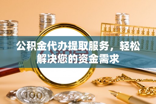 镇坪公积金代办提取服务，轻松解决您的资金需求