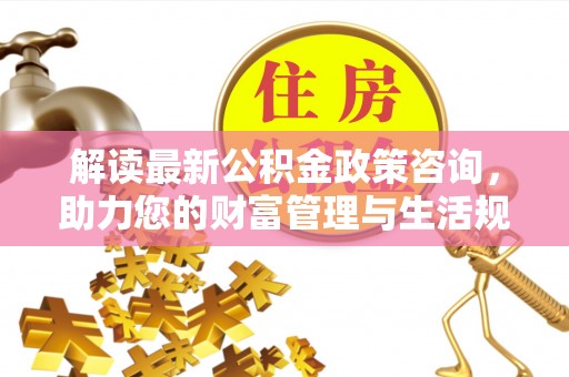 镇坪解读最新公积金政策咨询，助力您的财富管理与生活规划