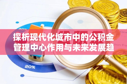 镇坪探析现代化城市中的公积金管理中心作用与未来发展趋势
