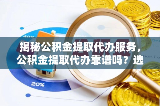 镇坪揭秘公积金提取代办服务，公积金提取代办靠谱吗？选择需谨慎