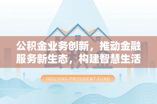 镇坪公积金业务创新，推动金融服务新生态，构建智慧生活新未来