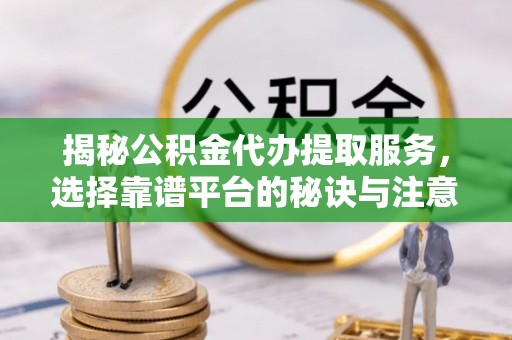 镇坪揭秘公积金代办提取服务，选择靠谱平台的秘诀与注意事项