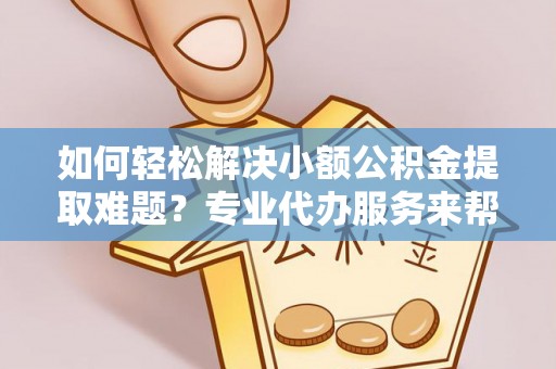 镇坪如何轻松解决小额公积金提取难题？专业代办服务来帮忙