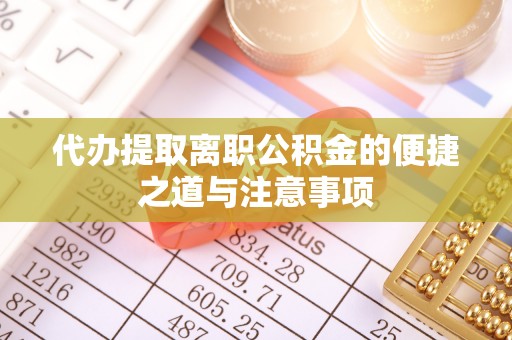 镇坪代办提取离职公积金的便捷之道与注意事项