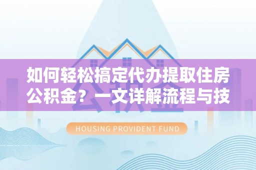 镇坪如何轻松搞定代办提取住房公积金？一文详解流程与技巧