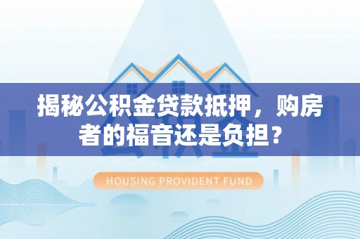 镇坪揭秘公积金贷款抵押，购房者的福音还是负担？