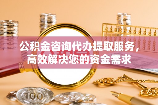镇坪公积金咨询代办提取服务，高效解决您的资金需求