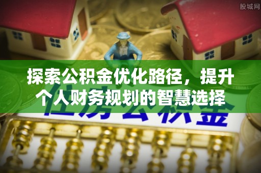 镇坪探索公积金优化路径，提升个人财务规划的智慧选择