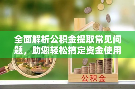镇坪全面解析公积金提取常见问题，助您轻松搞定资金使用