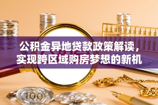 镇坪公积金异地贷款政策解读，实现跨区域购房梦想的新机遇