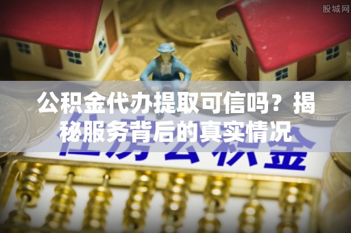 镇坪公积金代办提取可信吗？揭秘服务背后的真实情况