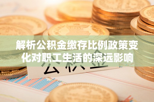 镇坪解析公积金缴存比例政策变化对职工生活的深远影响