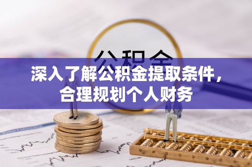 镇坪深入了解公积金提取条件，合理规划个人财务