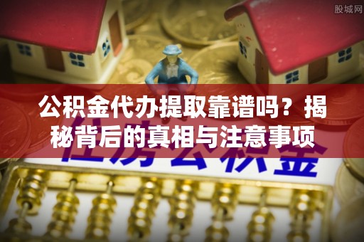 镇坪公积金代办提取靠谱吗？揭秘背后的真相与注意事项