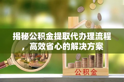 镇坪揭秘公积金提取代办理流程，高效省心的解决方案