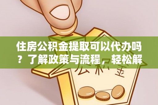 镇坪住房公积金提取可以代办吗？了解政策与流程，轻松解决疑惑