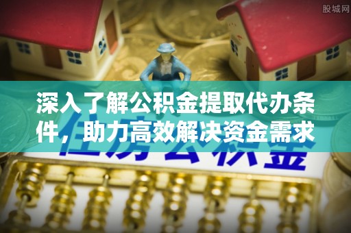 镇坪深入了解公积金提取代办条件，助力高效解决资金需求
