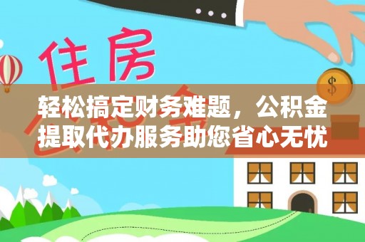 镇坪轻松搞定财务难题，公积金提取代办服务助您省心无忧