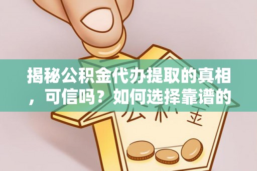 镇坪揭秘公积金代办提取的真相，可信吗？如何选择靠谱的服务商？
