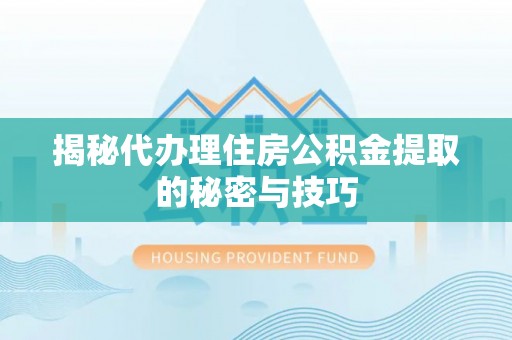 镇坪揭秘代办理住房公积金提取的秘密与技巧