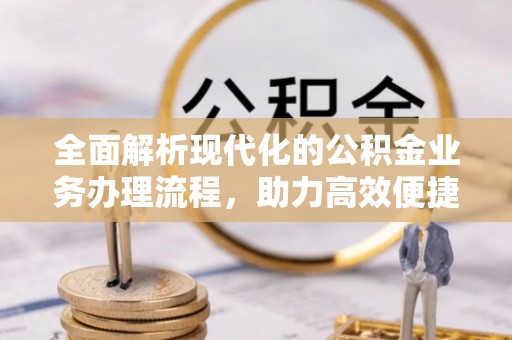 镇坪全面解析现代化的公积金业务办理流程，助力高效便捷生活