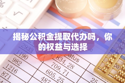 镇坪揭秘公积金提取代办吗，你的权益与选择