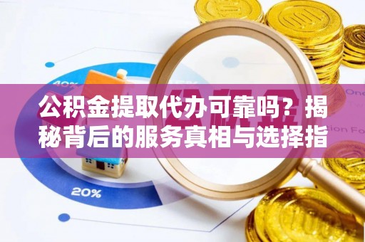 镇坪公积金提取代办可靠吗？揭秘背后的服务真相与选择指南