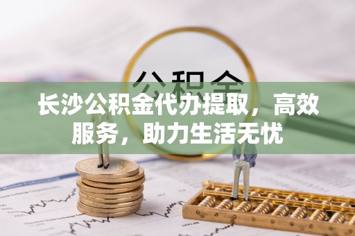 镇坪长沙公积金代办提取，高效服务，助力生活无忧