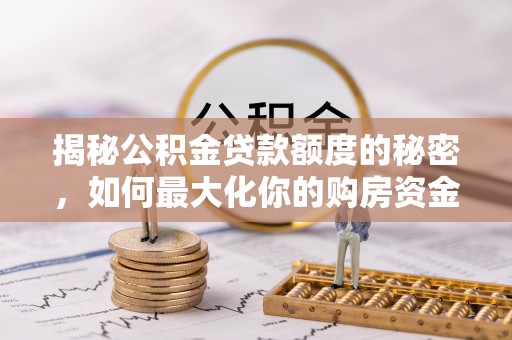 镇坪揭秘公积金贷款额度的秘密，如何最大化你的购房资金