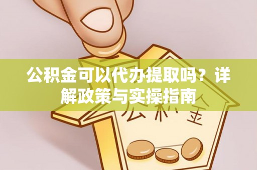 镇坪公积金可以代办提取吗？详解政策与实操指南